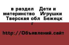  в раздел : Дети и материнство » Игрушки . Тверская обл.,Бежецк г.